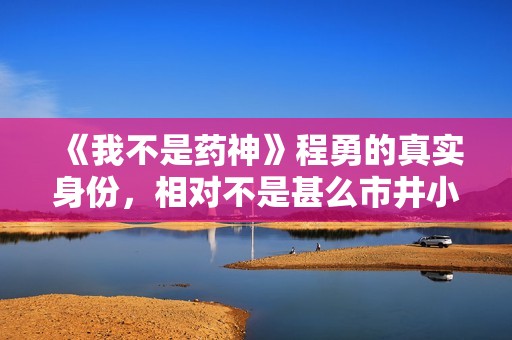 《我不是药神》程勇的真实身份，相对不是甚么市井小人