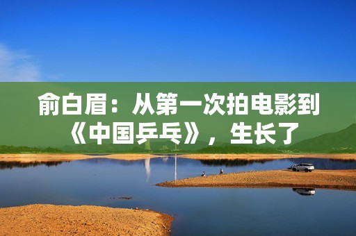 俞白眉：从第一次拍电影到《中国乒乓》，生长了