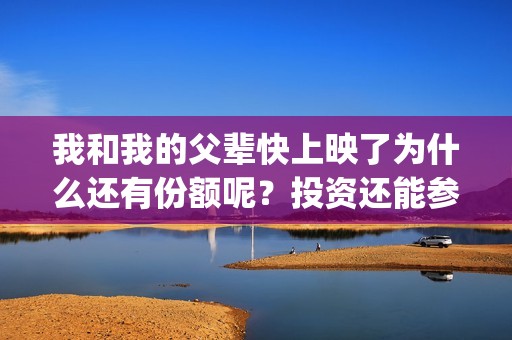 我和我的父辈快上映了为什么还有份额呢？投资还能参与吗？(我和我的父辈咋样)