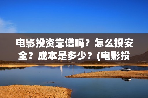 电影投资靠谱吗？怎么投安全？成本是多少？(电影投资可靠吗?会不会骗我)