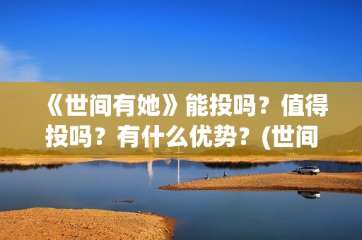 《世间有她》能投吗？值得投吗？有什么优势？(世间有她题材)