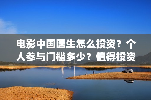 电影中国医生怎么投资？个人参与门槛多少？值得投资吗？(电影中国医生的预告片)