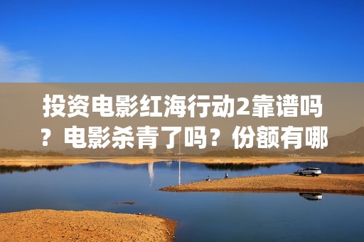 投资电影红海行动2靠谱吗？电影杀青了吗？份额有哪家公司在转让？(红海行动电影投资方)