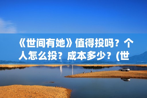 《世间有她》值得投吗？个人怎么投？成本多少？(世间有她讲的是什么)
