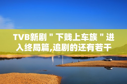 TVB新剧＂下贱上车族＂进入终局篇,追剧的还有若干？
