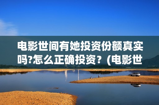 电影世间有她投资份额真实吗?怎么正确投资？(电影世间有她撤档)