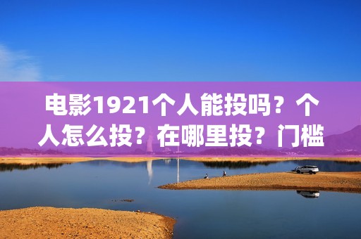 电影1921个人能投吗？个人怎么投？在哪里投？门槛多少(电影1921可以投资吗)