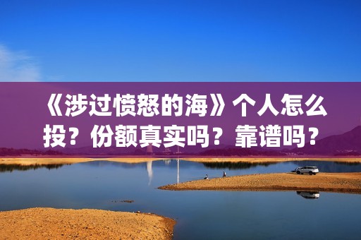 《涉过愤怒的海》个人怎么投？份额真实吗？靠谱吗？(《涉过愤怒的海》)
