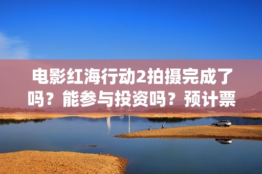 电影红海行动2拍摄完成了吗？能参与投资吗？预计票房能超过第一部吗(电影红海行动2图片)