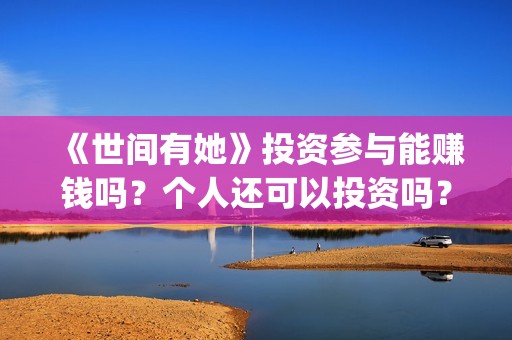 《世间有她》投资参与能赚钱吗？个人还可以投资吗？(世间有她投资)