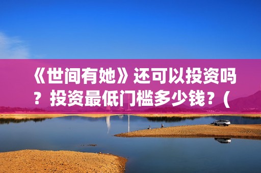 《世间有她》还可以投资吗？投资最低门槛多少钱？(世间有她讲的是什么)
