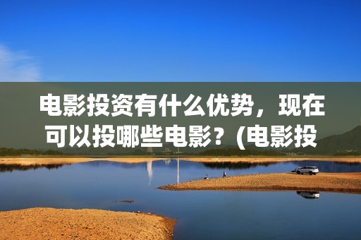 电影投资有什么优势，现在可以投哪些电影？(电影投资方式有哪些)