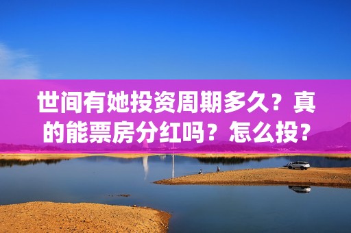 世间有她投资周期多久？真的能票房分红吗？怎么投？(世间有她电影周迅)