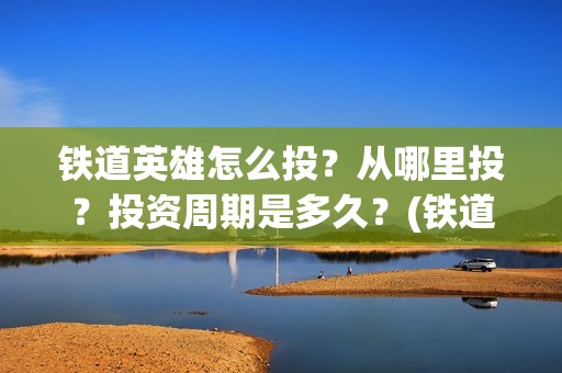 铁道英雄怎么投？从哪里投？投资周期是多久？(铁道英雄在哪里可以看)