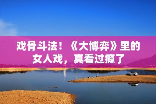 戏骨斗法！《大博弈》里的女人戏，真看过瘾了