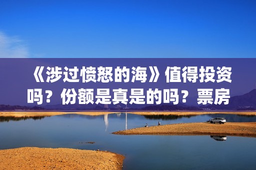 《涉过愤怒的海》值得投资吗？份额是真是的吗？票房有保障吗？(涉过愤怒的海免费观看完整版电视剧高清)