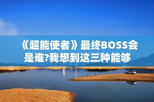 《超能使者》最终BOSS会是谁?我想到这三种能够