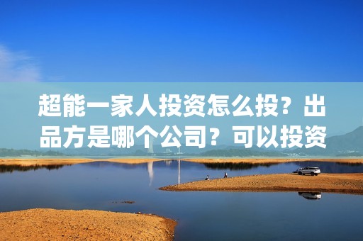 超能一家人投资怎么投？出品方是哪个公司？可以投资吗？(超能一家人多少起投)