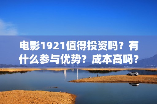 电影1921值得投资吗？有什么参与优势？成本高吗？(2021年电影《1921》)