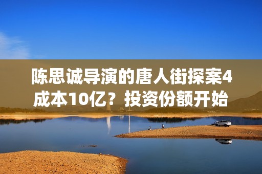 陈思诚导演的唐人街探案4成本10亿？投资份额开始认购了吗？(陈思诚大导演)