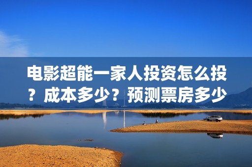 电影超能一家人投资怎么投？成本多少？预测票房多少？(电影超能一家人免费观看完整版)