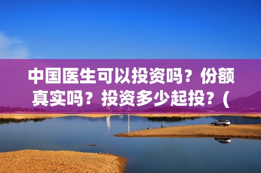 中国医生可以投资吗？份额真实吗？投资多少起投？(中国医生可以投简历吗)
