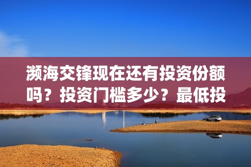 濒海交锋现在还有投资份额吗？投资门槛多少？最低投多少？(濒海交锋预告)
