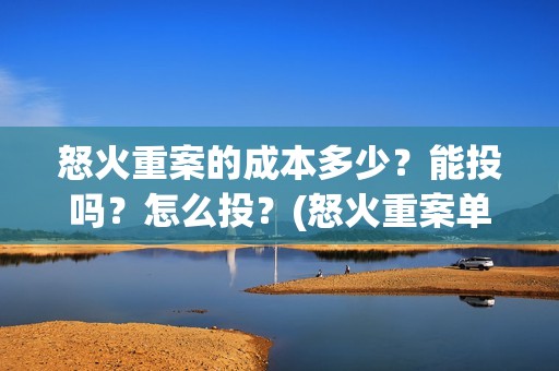 怒火重案的成本多少？能投吗？怎么投？(怒火重案单日破亿)