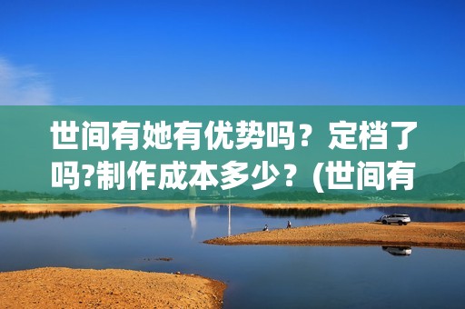 世间有她有优势吗？定档了吗?制作成本多少？(世间有她经典台词)