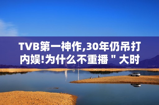 TVB第一神作,30年仍吊打内娱!为什么不重播＂大时代＂?
