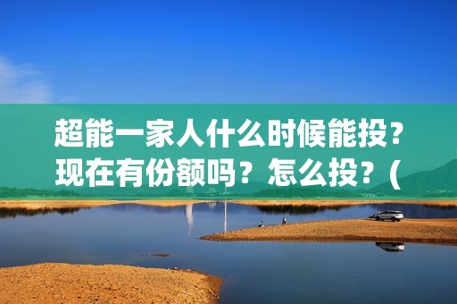 超能一家人什么时候能投？现在有份额吗？怎么投？(超能一家人官宣)