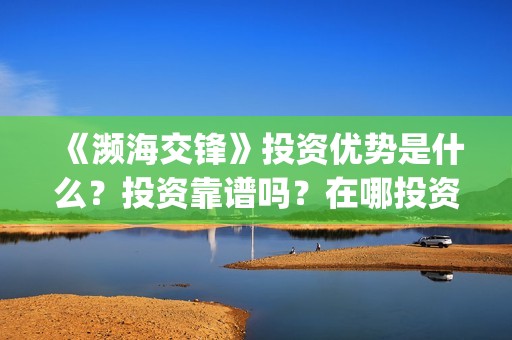 《濒海交锋》投资优势是什么？投资靠谱吗？在哪投资？(濒海交锋电影投资可靠吗)