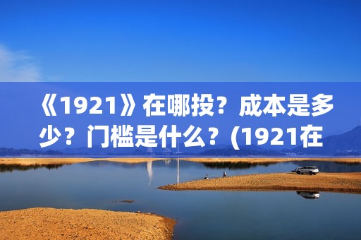 《1921》在哪投？成本是多少？门槛是什么？(1921在哪个平台)