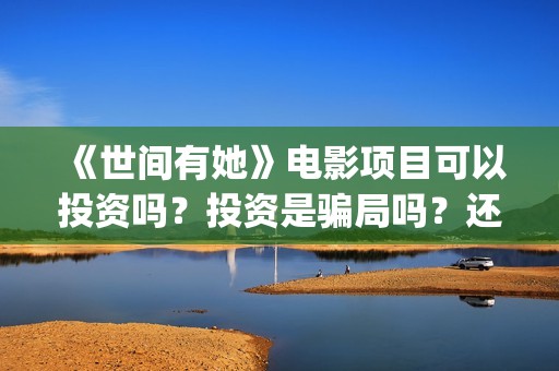 《世间有她》电影项目可以投资吗？投资是骗局吗？还能投资吗？(世间有她电影宣传照)