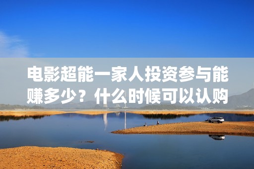 电影超能一家人投资参与能赚多少？什么时候可以认购？(电影超能一家人的在线观看)