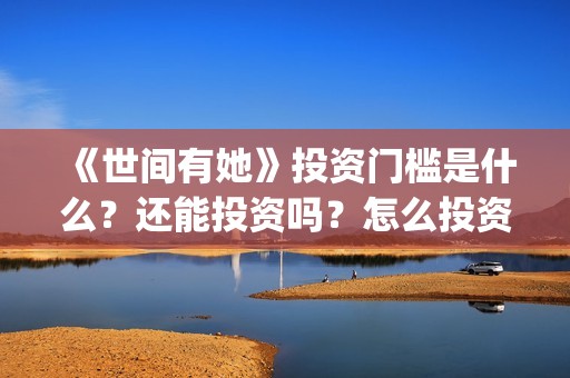 《世间有她》投资门槛是什么？还能投资吗？怎么投资？(世间有她电影宣传照)
