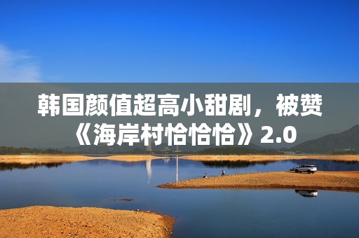 韩国颜值超高小甜剧，被赞《海岸村恰恰恰》2.0
