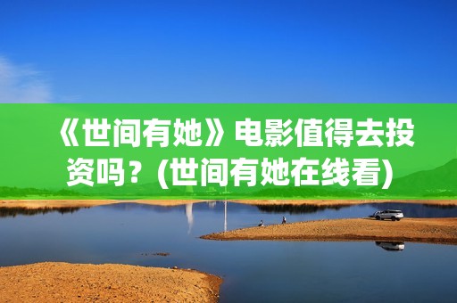 《世间有她》电影值得去投资吗？(世间有她在线看)