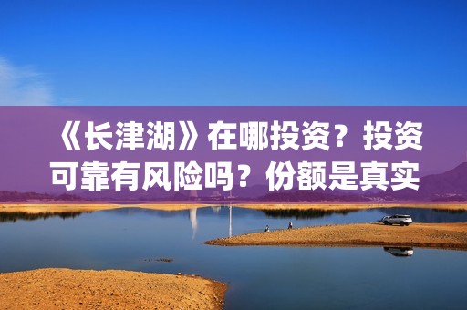 《长津湖》在哪投资？投资可靠有风险吗？份额是真实的吗？(长津湖在哪里拍摄的)
