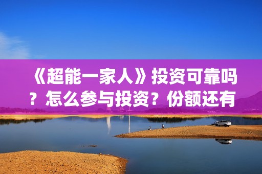 《超能一家人》投资可靠吗？怎么参与投资？份额还有吗？(超能一家人豆瓣)
