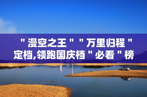 ＂漫空之王＂＂万里归程＂定档,领跑国庆档＂必看＂榜单