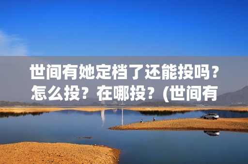 世间有她定档了还能投吗？怎么投？在哪投？(世间有她为什么撤档了)