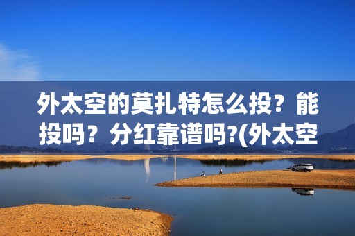 外太空的莫扎特怎么投？能投吗？分红靠谱吗?(外太空的莫扎特好看吗)