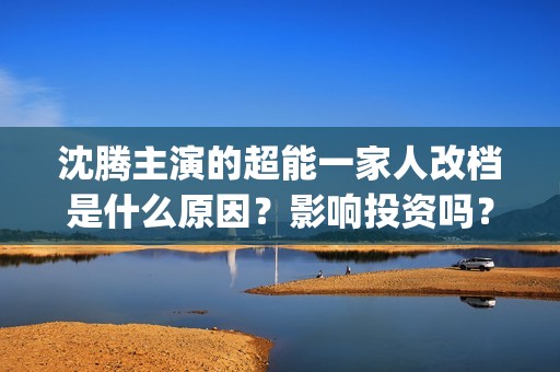 沈腾主演的超能一家人改档是什么原因？影响投资吗？今年能上映吗？(沈腾演的超能力)