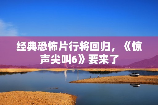 经典恐怖片行将回归，《惊声尖叫6》要来了