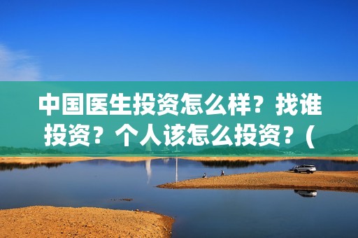 中国医生投资怎么样？找谁投资？个人该怎么投资？(中国医生投资方有哪些)