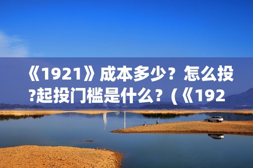 《1921》成本多少？怎么投?起投门槛是什么？(《1921》讲述了什么故事)