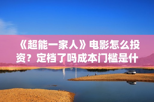 《超能一家人》电影怎么投资？定档了吗成本门槛是什么？(超能一家人在线观看完整免费观看国语)