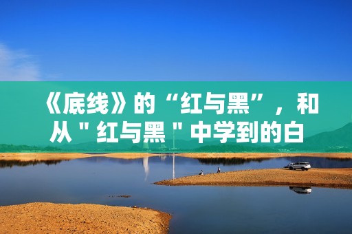 《底线》的“红与黑”，和从＂红与黑＂中学到的白