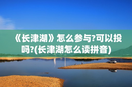 《长津湖》怎么参与?可以投吗?(长津湖怎么读拼音)